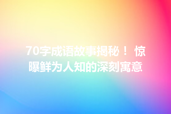 70字成语故事揭秘! 惊曝鲜为人知的深刻寓意 一