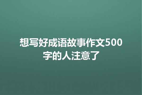 想写好成语故事作文500字的人注意了 一