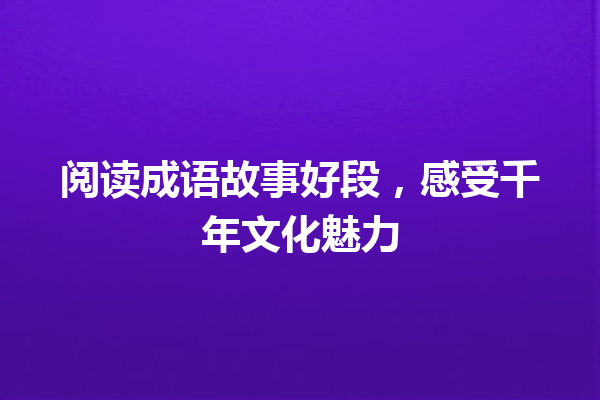 阅读成语故事好段,感受千年文化魅力 一