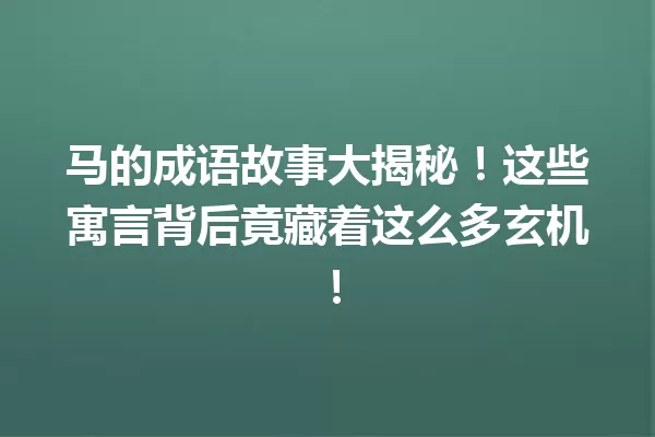 马的成语故事大揭秘!这些寓言背后竟藏着这么多玄机! 一