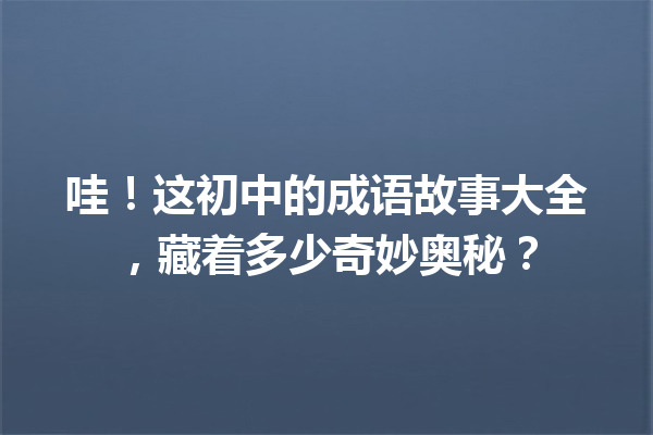哇!这初中的成语故事大全,藏着多少奇妙奥秘? 一