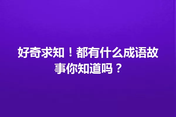 好奇求知!都有什么成语故事你知道吗? 一