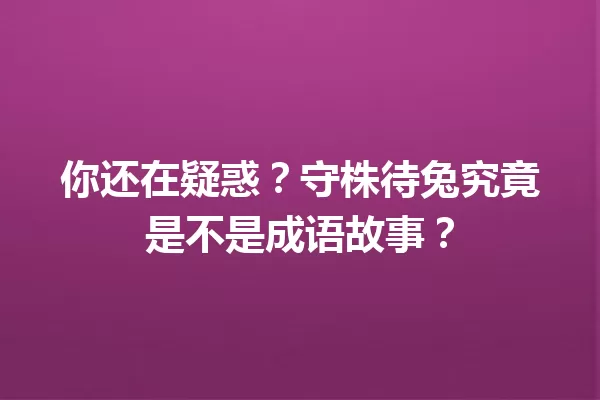 你还在疑惑?守株待兔究竟是不是成语故事? 一