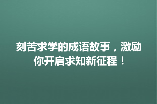 刻苦求学的成语故事,激励你开启求知新征程! 一