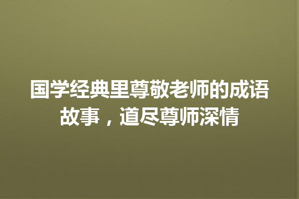 国学经典里尊敬老师的成语故事,道尽尊师深情 一