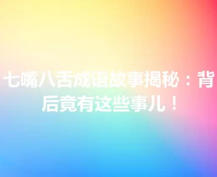 七嘴八舌成语故事揭秘：背后竟有这些事儿！
