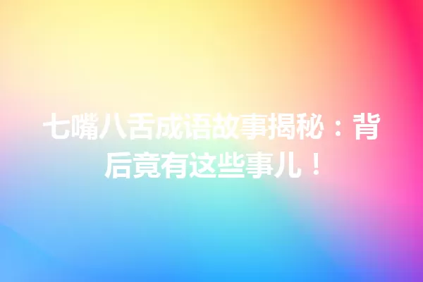 七嘴八舌成语故事揭秘:背后竟有这些事儿! 一