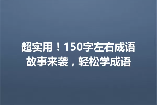 超实用!150字左右成语故事来袭,轻松学成语 一