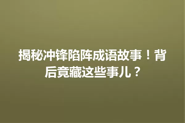 揭秘冲锋陷阵成语故事！背后竟藏这些事儿？  一