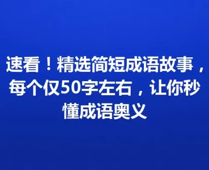 速看！精选简短成语故事，每个仅50字左右，让你秒懂成语奥义
