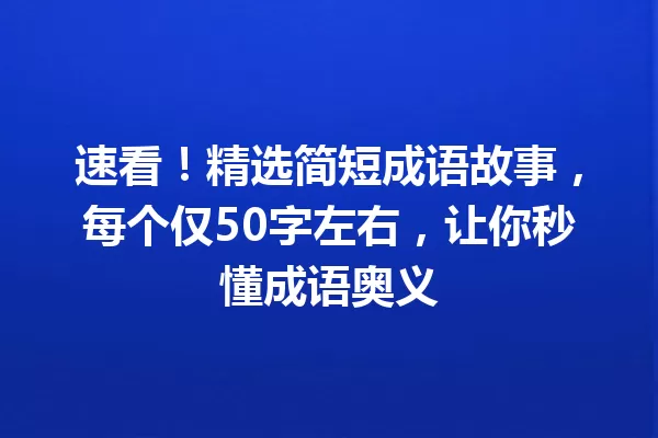 速看!精选简短成语故事,每个仅50字左右,让你秒懂成语奥义 一