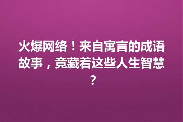 火爆网络!来自寓言的成语故事,竟藏着这些人生智慧? 一