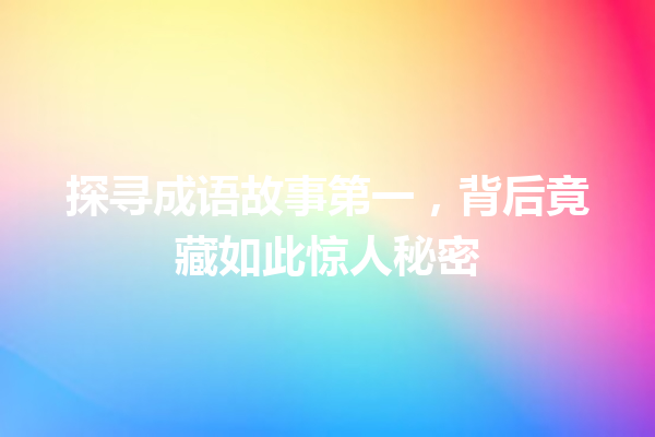 探寻成语故事第一,背后竟藏如此惊人秘密 一