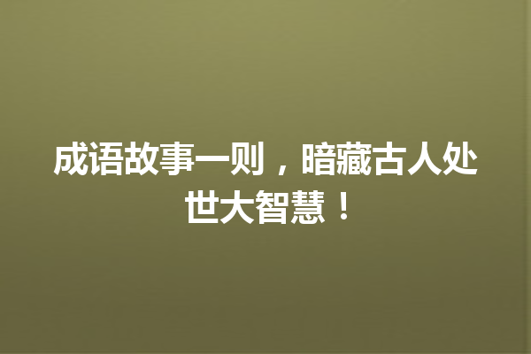 成语故事一则,暗藏古人处世大智慧! 一