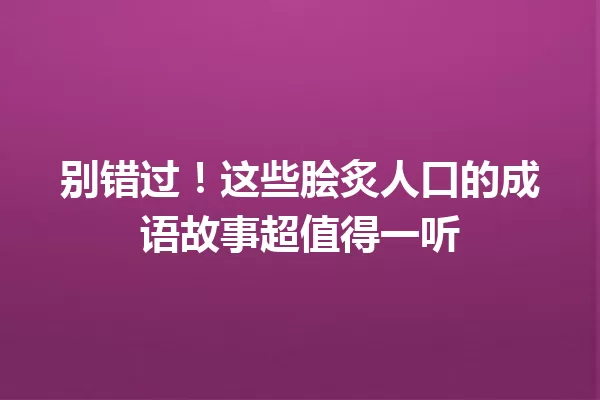 别错过!这些脍炙人口的成语故事超值得一听 一