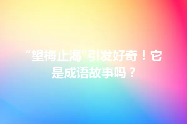 “望梅止渴”引发好奇!它是成语故事吗? 一