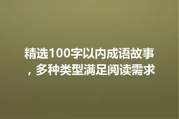 精选100字以内成语故事,多种类型满足阅读需求 一