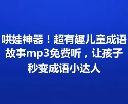 哄娃神器！超有趣儿童成语故事mp3免费听，让孩子秒变成语小达人