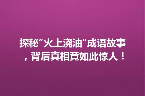 探秘“火上浇油”成语故事,背后真相竟如此惊人! 一