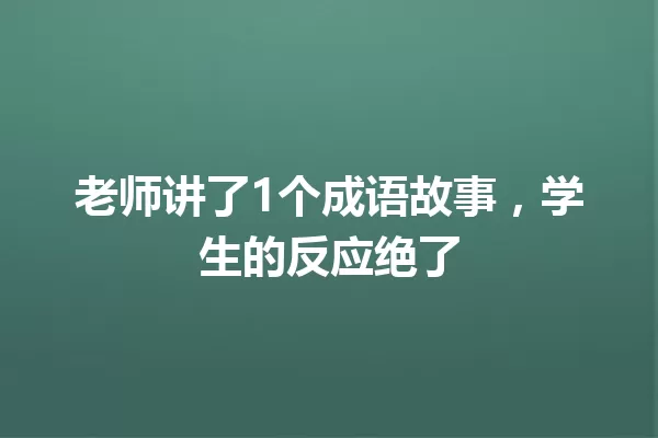 老师讲了1个成语故事,学生的反应绝了 一