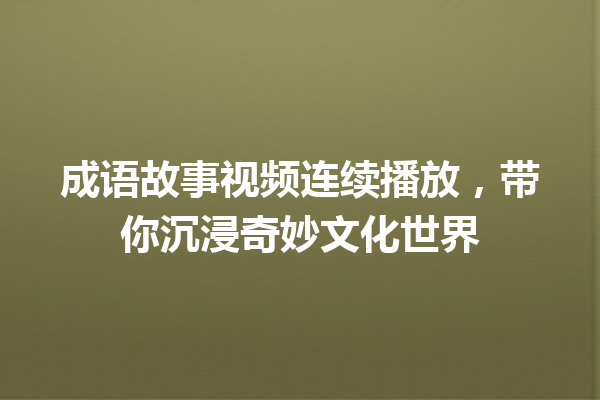 成语故事视频连续播放,带你沉浸奇妙文化世界 一