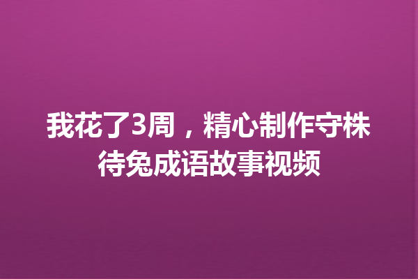 我花了3周,精心制作守株待兔成语故事视频 一