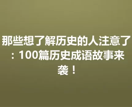 那些想了解历史的人注意了：100篇历史成语故事来袭！