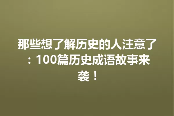 那些想了解历史的人注意了:100篇历史成语故事来袭! 一