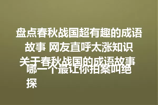 盘点春秋战国超有趣的成语故事 网友直呼太涨知识
关于春秋战国的成语故事 哪一个最让你拍案叫绝
探秘春秋战国成语故事 背后真相令人惊叹 一
