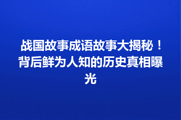 战国故事成语故事大揭秘!背后鲜为人知的历史真相曝光 一