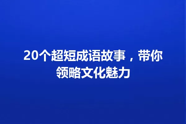 20个超短成语故事,带你领略文化魅力 一