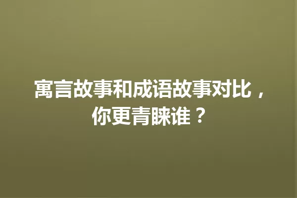 寓言故事和成语故事对比,你更青睐谁? 一