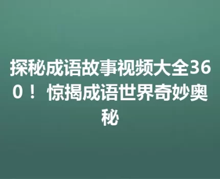 探秘成语故事视频大全360！ 惊揭成语世界奇妙奥秘