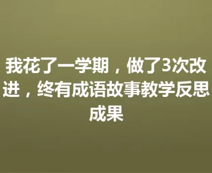 我花了一学期，做了3次改进，终有成语故事教学反思成果