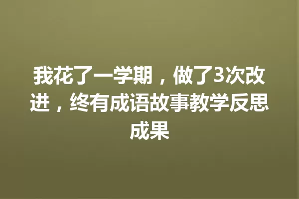 我花了一学期,做了3次改进,终有成语故事教学反思成果 一