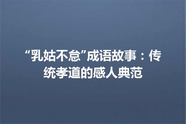 “乳姑不怠”成语故事:传统孝道的感人典范 一