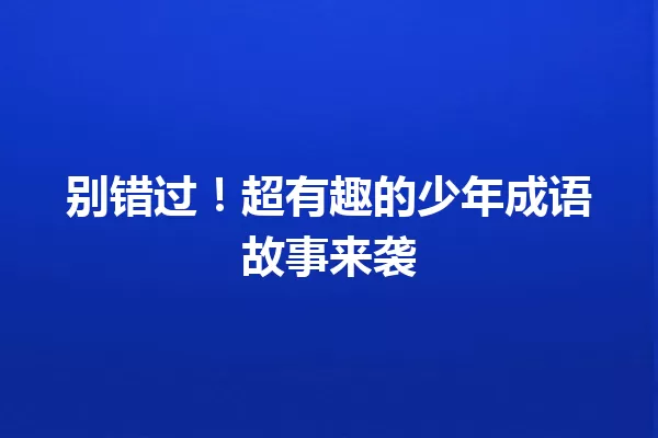 别错过!超有趣的少年成语故事来袭 一