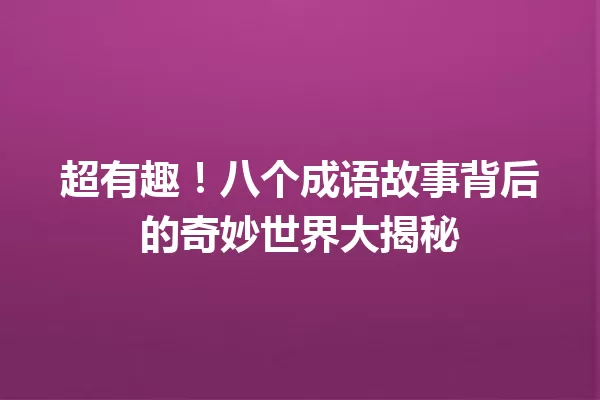 超有趣!八个成语故事背后的奇妙世界大揭秘 一