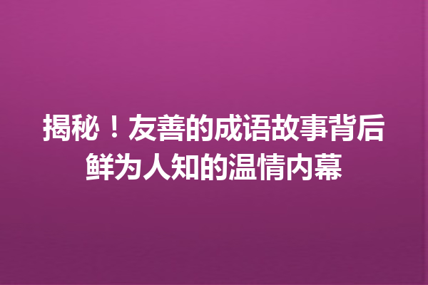 揭秘!友善的成语故事背后鲜为人知的温情内幕 一