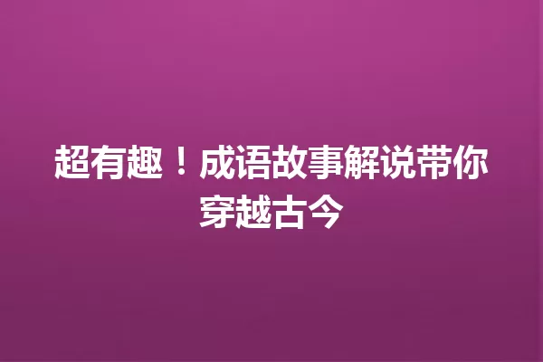 超有趣!成语故事解说带你穿越古今 一