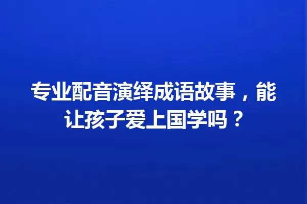 专业配音演绎成语故事,能让孩子爱上国学吗? 一