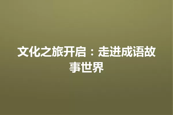 文化之旅开启:走进成语故事世界 一