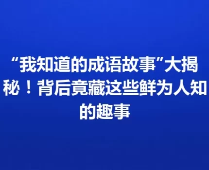 “我知道的成语故事”大揭秘！背后竟藏这些鲜为人知的趣事