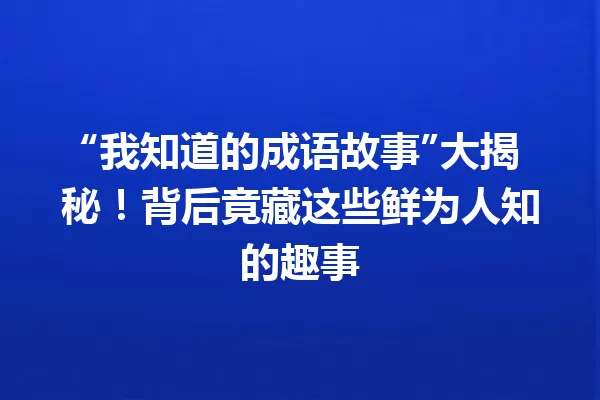“我知道的成语故事”大揭秘!背后竟藏这些鲜为人知的趣事 一