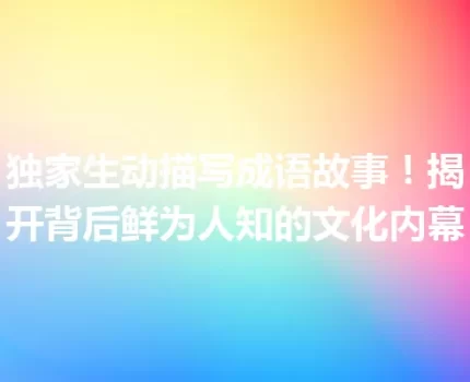 独家生动描写成语故事！揭开背后鲜为人知的文化内幕