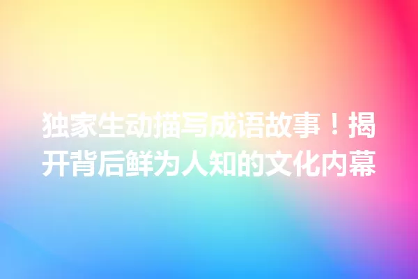 独家生动描写成语故事!揭开背后鲜为人知的文化内幕 一