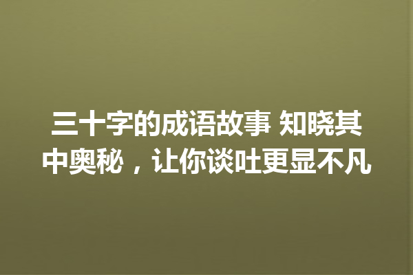 三十字的成语故事 知晓其中奥秘,让你谈吐更显不凡 一