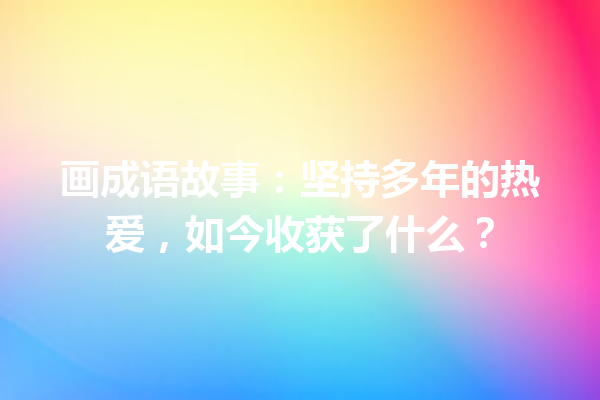 画成语故事:坚持多年的热爱,如今收获了什么? 一