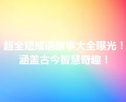 超全短成语故事大全曝光！涵盖古今智慧奇趣！