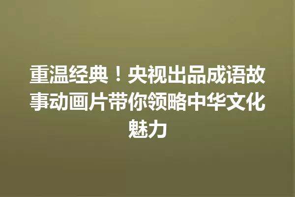 重温经典！央视出品成语故事动画片带你领略中华文化魅力  一